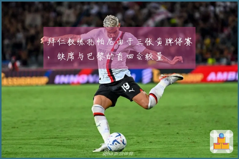 拜仁教练孔帕尼由于三张黄牌停赛，缺席与巴黎的首回合较量