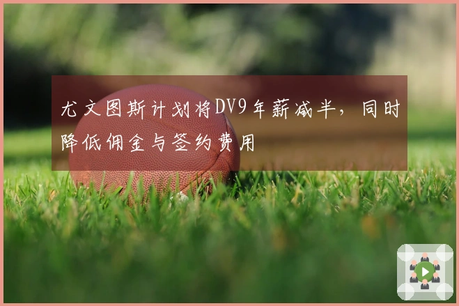 尤文图斯计划将DV9年薪减半，同时降低佣金与签约费用