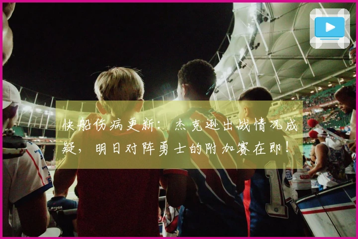 快船伤病更新：杰克逊出战情况成疑，明日对阵勇士的附加赛在即！