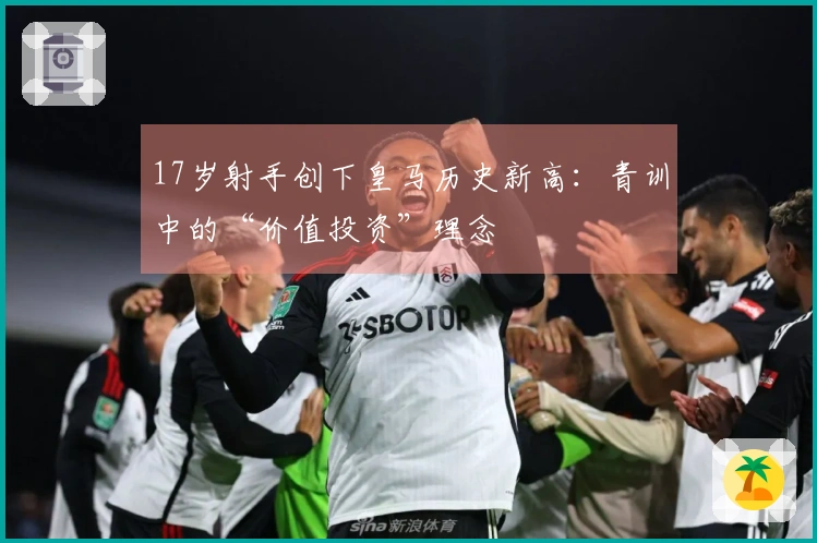 17岁射手创下皇马历史新高：青训中的“价值投资”理念