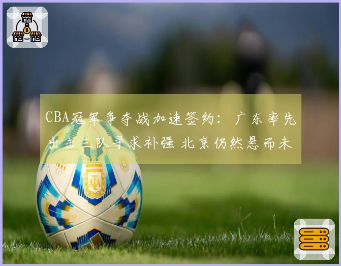 CBA冠军争夺战加速签约：广东率先出击三队寻求补强 北京仍然悬而未决