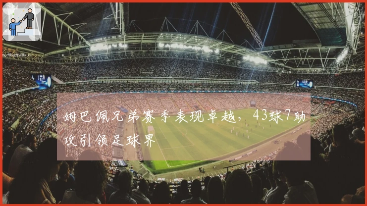 姆巴佩兄弟赛季表现卓越，43球7助攻引领足球界