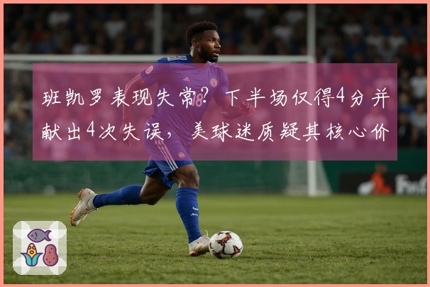 班凯罗表现失常？下半场仅得4分并献出4次失误，美球迷质疑其核心价值