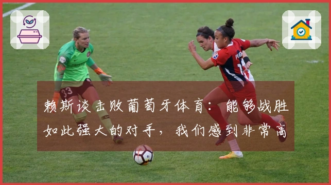 赖斯谈击败葡萄牙体育：能够战胜如此强大的对手，我们感到非常高兴