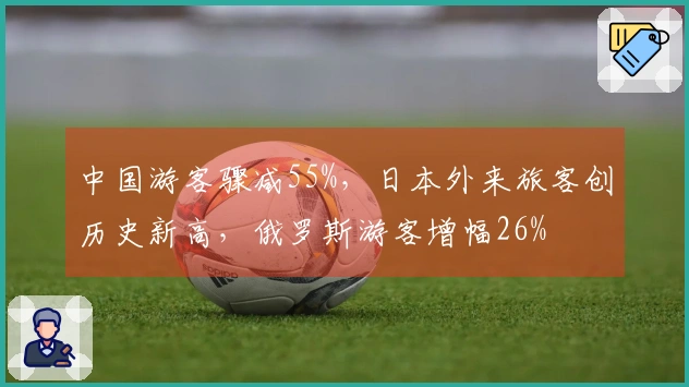 中国游客骤减55%，日本外来旅客创历史新高，俄罗斯游客增幅26%