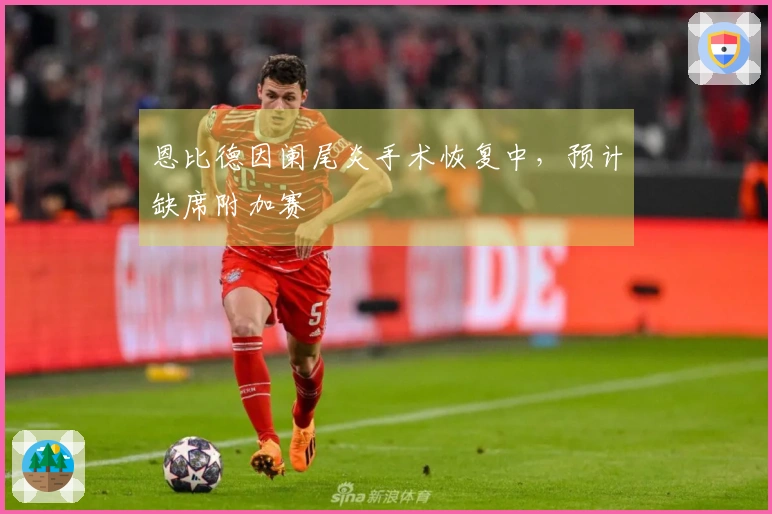 恩比德因阑尾炎手术恢复中，预计缺席附加赛
