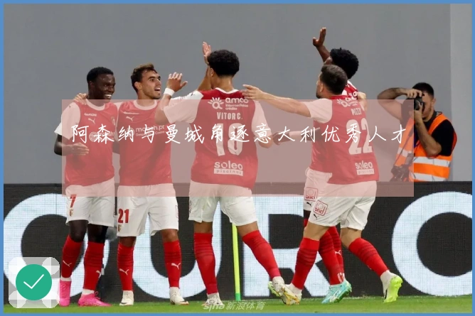 阿森纳与曼城角逐意大利优秀人才