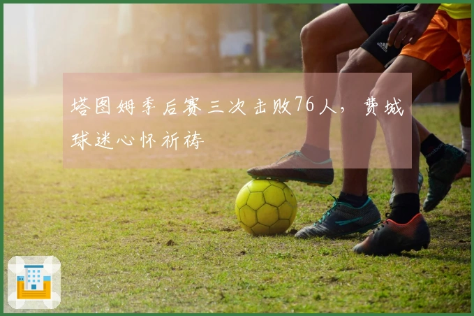 塔图姆季后赛三次击败76人，费城球迷心怀祈祷