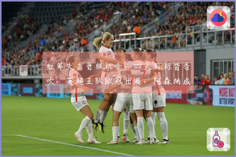 红军失去晋级机会，四大目标皆告吹，英超五队欧冠出局，阿森纳成唯一幸存者