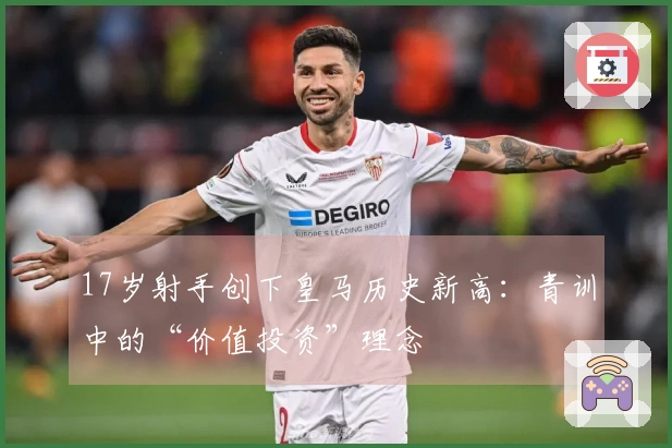 17岁射手创下皇马历史新高：青训中的“价值投资”理念