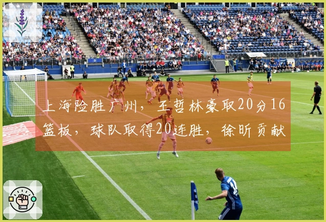 上海险胜广州，王哲林豪取20分16篮板，球队取得20连胜，徐昕贡献10分15篮板，伯顿得到36分10篮板。