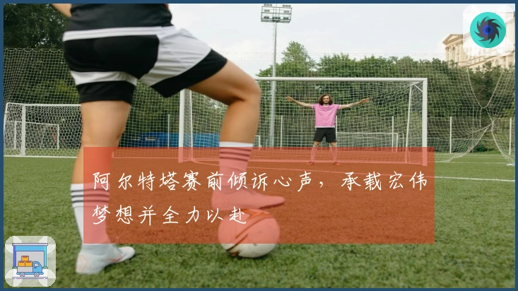阿尔特塔赛前倾诉心声，承载宏伟梦想并全力以赴