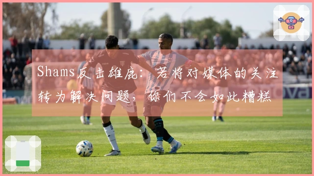 Shams反击雄鹿：若将对媒体的关注转为解决问题，你们不会如此糟糕