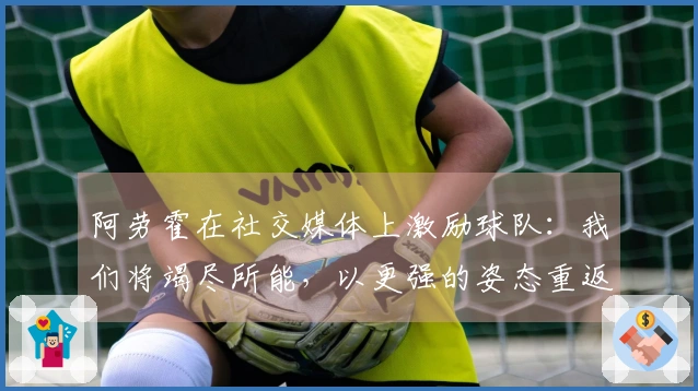 阿劳霍在社交媒体上激励球队：我们将竭尽所能，以更强的姿态重返赛场！