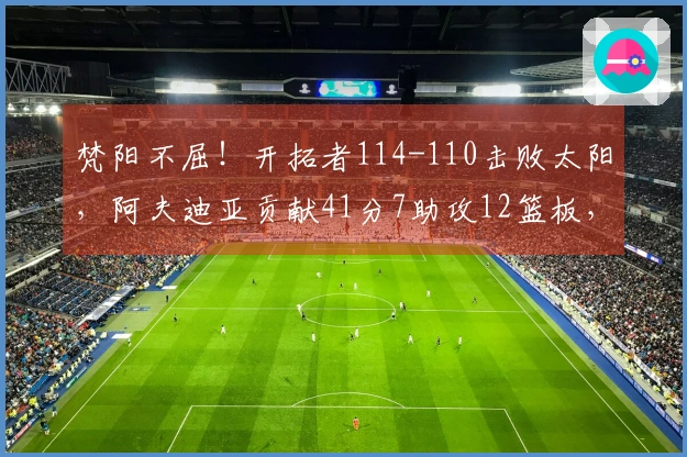 梵阳不屈！开拓者114-110击败太阳，阿夫迪亚贡献41分7助攻12篮板，霍乐迪录得21分4助攻3篮板