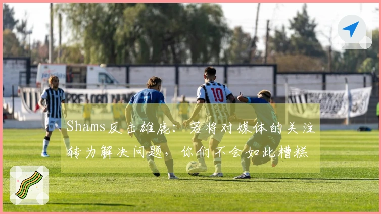 Shams反击雄鹿：若将对媒体的关注转为解决问题，你们不会如此糟糕
