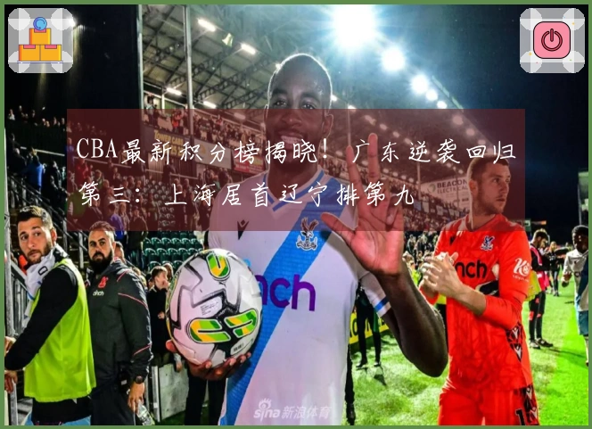 CBA最新积分榜揭晓！广东逆袭回归第三：上海居首辽宁排第九