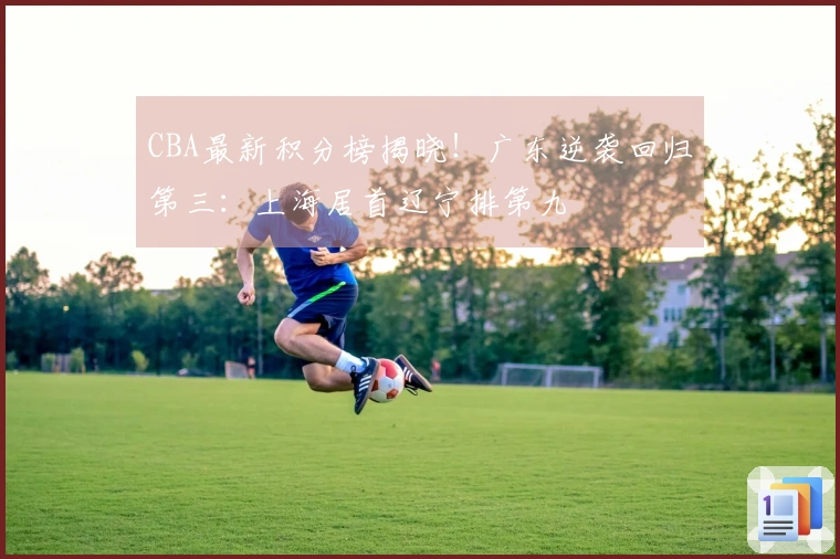 CBA最新积分榜揭晓！广东逆袭回归第三：上海居首辽宁排第九