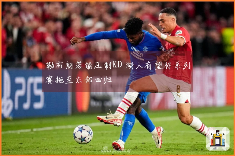 勒布朗若能压制KD 湖人有望将系列赛拖至东部回归