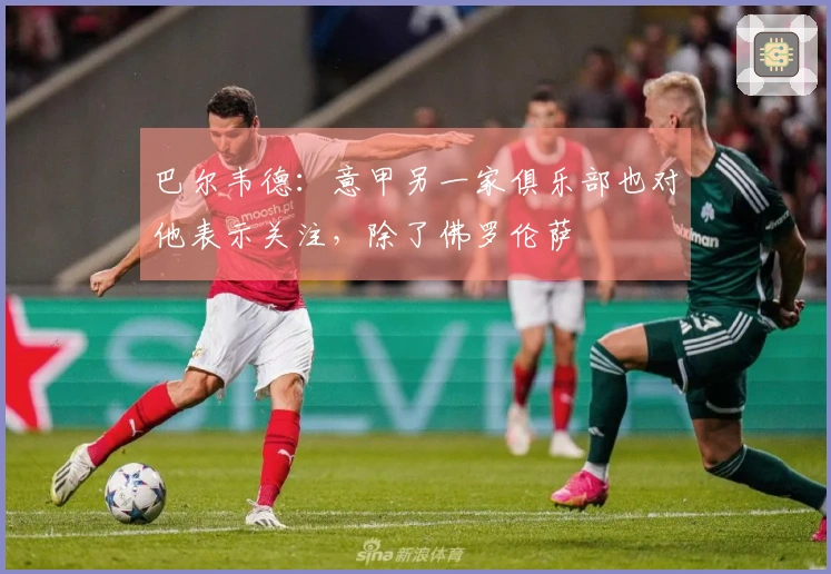 巴尔韦德：意甲另一家俱乐部也对他表示关注，除了佛罗伦萨