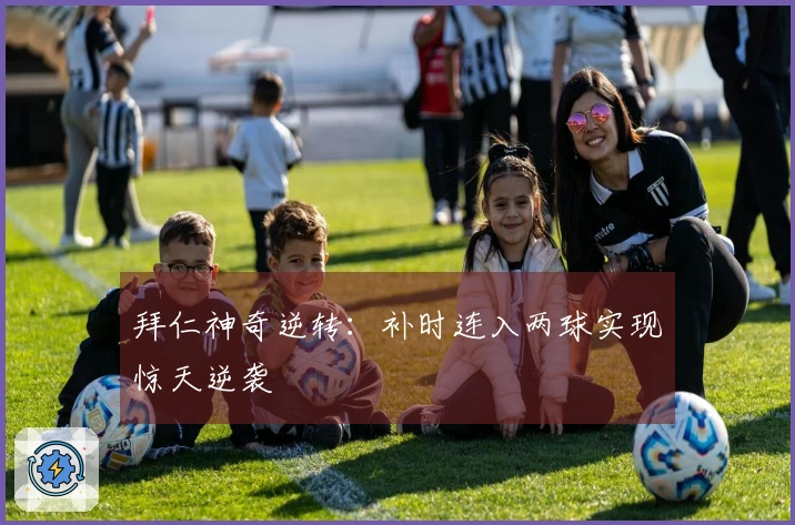 拜仁神奇逆转：补时连入两球实现惊天逆袭