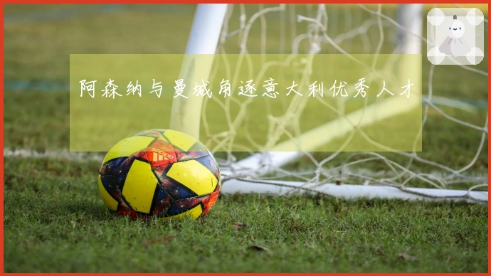 阿森纳与曼城角逐意大利优秀人才