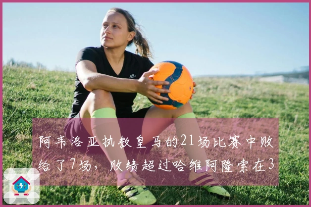 阿韦洛亚执教皇马的21场比赛中败给了7场，败绩超过哈维阿隆索在34场中的6场