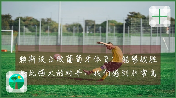 赖斯谈击败葡萄牙体育：能够战胜如此强大的对手，我们感到非常高兴
