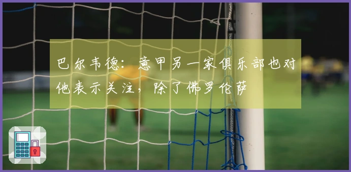 巴尔韦德：意甲另一家俱乐部也对他表示关注，除了佛罗伦萨
